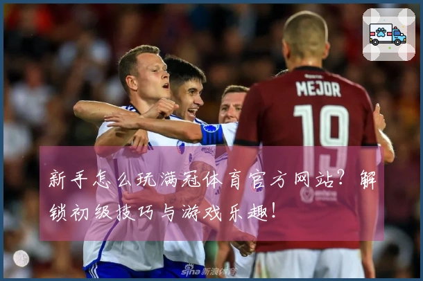 新手怎么玩满冠体育官方网站？解锁初级技巧与游戏乐趣！