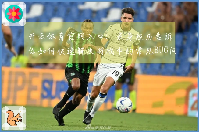 开云体育官网入口：亲身经历告诉你如何快速解决游戏中的常见BUG问题