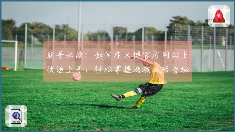 新手必读：如何在火博官方网站上快速上手，轻松掌握游戏技巧与秘诀